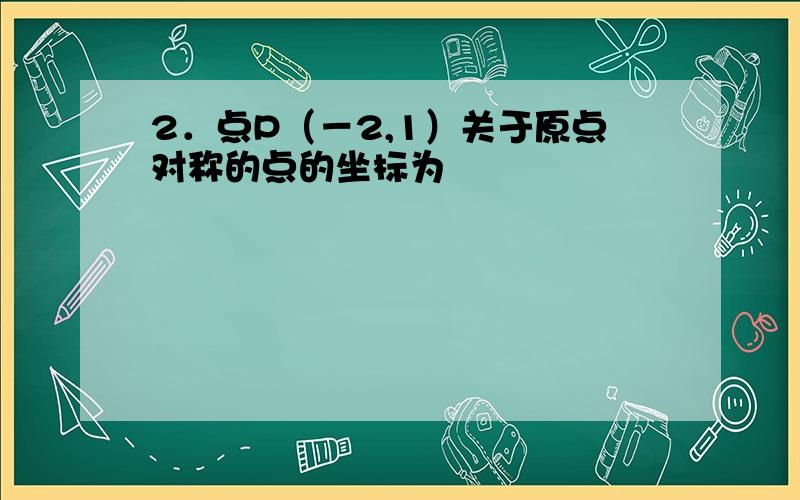 2．点P（－2,1）关于原点对称的点的坐标为