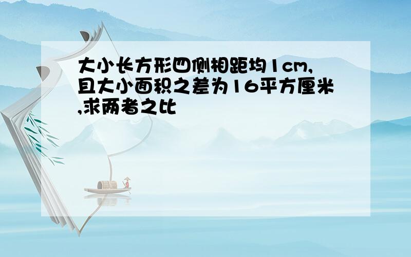 大小长方形四侧相距均1cm,且大小面积之差为16平方厘米,求两者之比