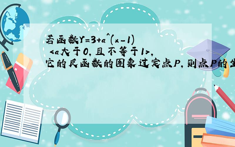 若函数Y=3+a^(x-1) ＜a大于0,且不等于1＞,它的反函数的图象过定点P,则点P的坐标是?