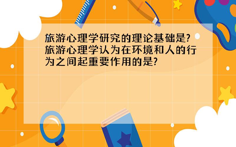 旅游心理学研究的理论基础是?旅游心理学认为在环境和人的行为之间起重要作用的是?