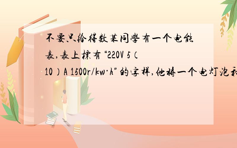 不要只给得数某同学有一个电能表,表上标有“220V 5（10）A 1500r/kw·h”的字样,他将一个电灯泡和该电能表