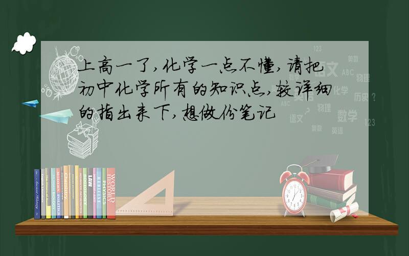 上高一了,化学一点不懂,请把初中化学所有的知识点,较详细的指出来下,想做份笔记