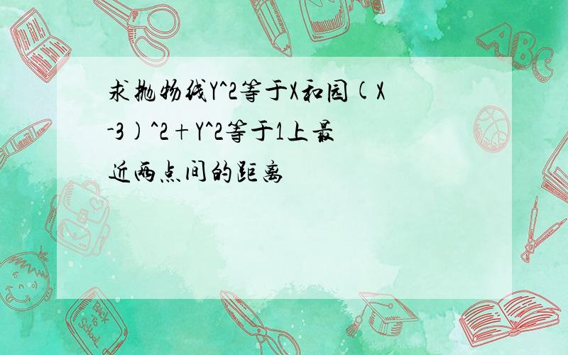 求抛物线Y^2等于X和园(X-3)^2+Y^2等于1上最近两点间的距离