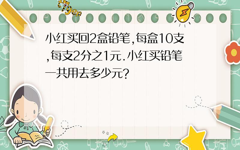 小红买回2盒铅笔,每盒10支,每支2分之1元.小红买铅笔一共用去多少元?