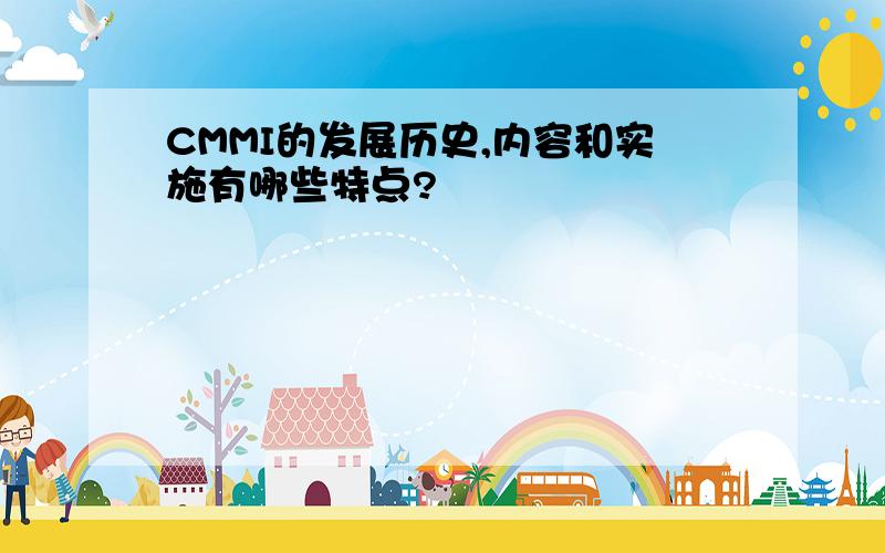 CMMI的发展历史,内容和实施有哪些特点?