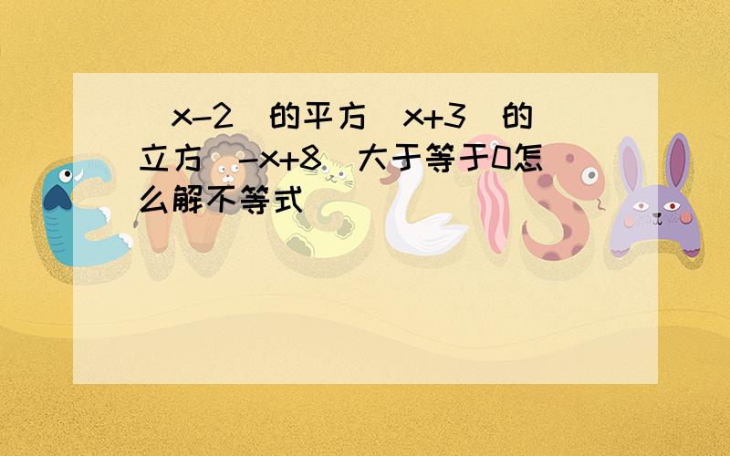 (x-2)的平方(x+3)的立方（-x+8）大于等于0怎么解不等式