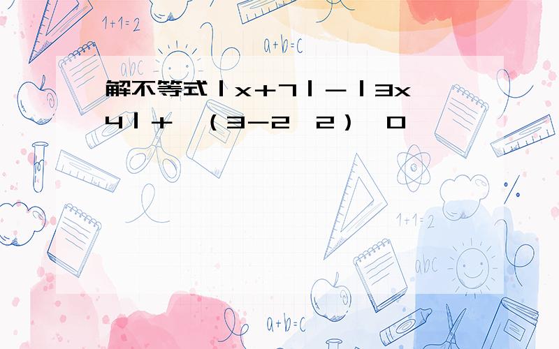 解不等式｜x＋7｜－｜3x—4｜＋√（3－2√2）＞0