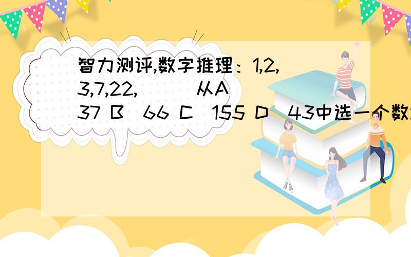 智力测评,数字推理：1,2,3,7,22,( ) 从A．37 B．66 C．155 D．43中选一个数填入括号,