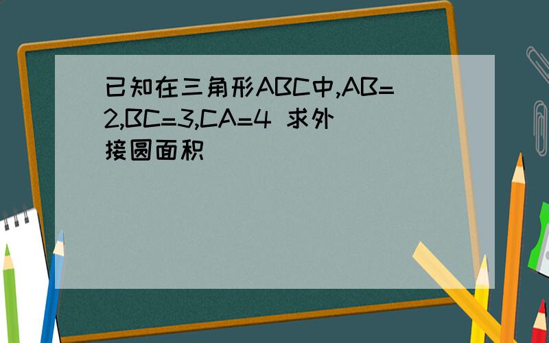 已知在三角形ABC中,AB=2,BC=3,CA=4 求外接圆面积