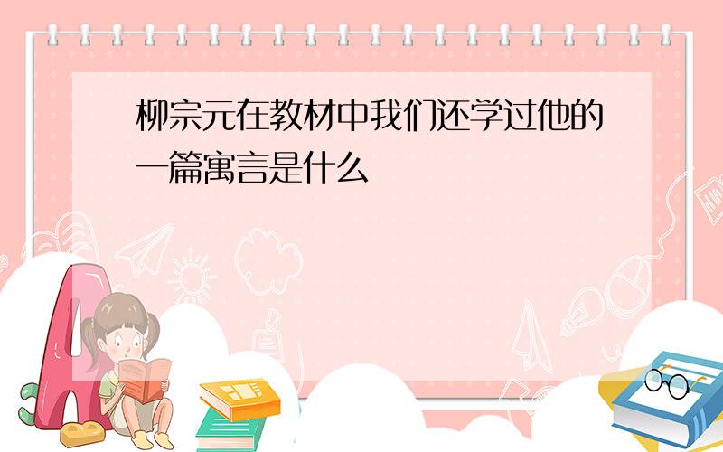 柳宗元在教材中我们还学过他的一篇寓言是什么