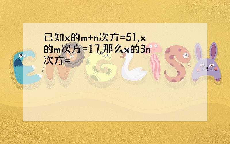 已知x的m+n次方=51,x的m次方=17,那么x的3n次方=