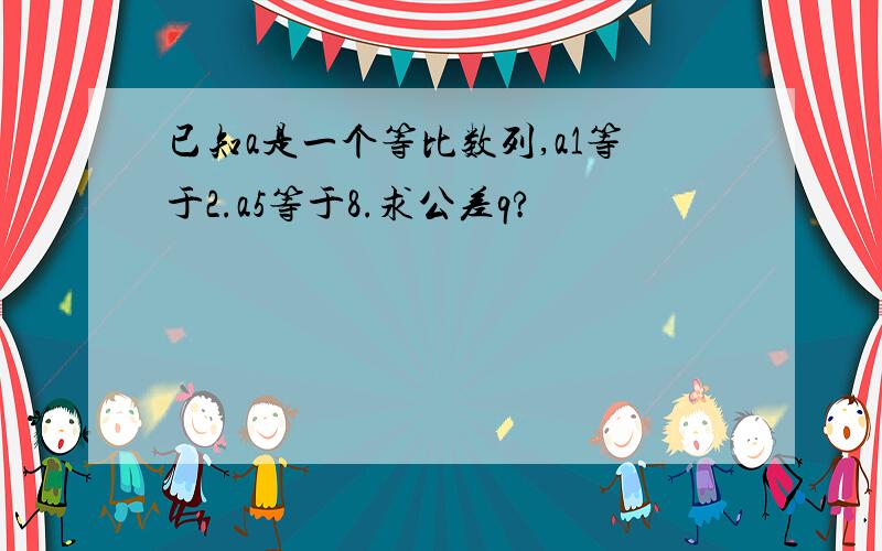 已知a是一个等比数列,a1等于2.a5等于8.求公差q?