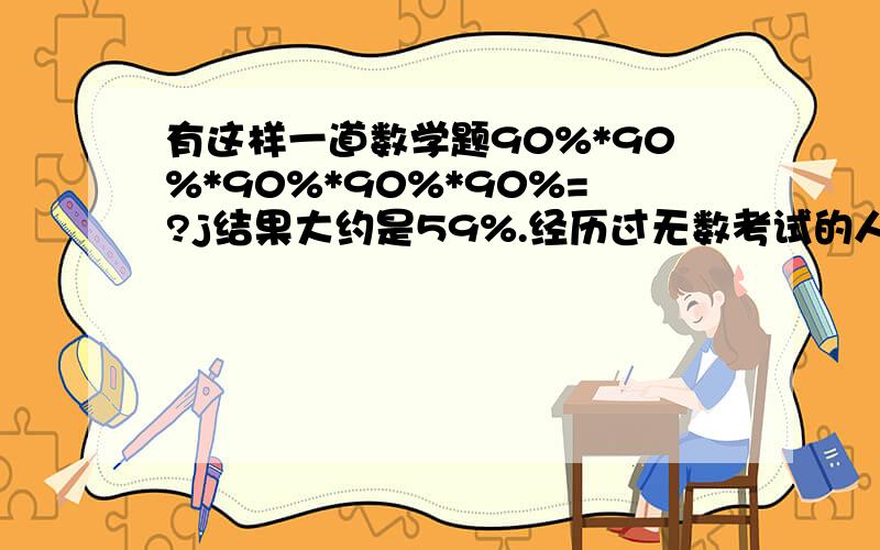 有这样一道数学题90%*90%*90%*90%*90%=?j结果大约是59%.经历过无数考试的人都知道60分是及格100