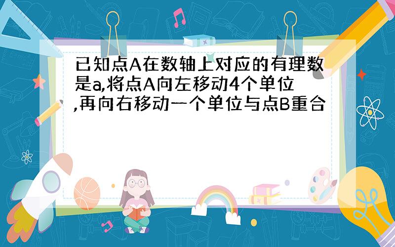 已知点A在数轴上对应的有理数是a,将点A向左移动4个单位,再向右移动一个单位与点B重合