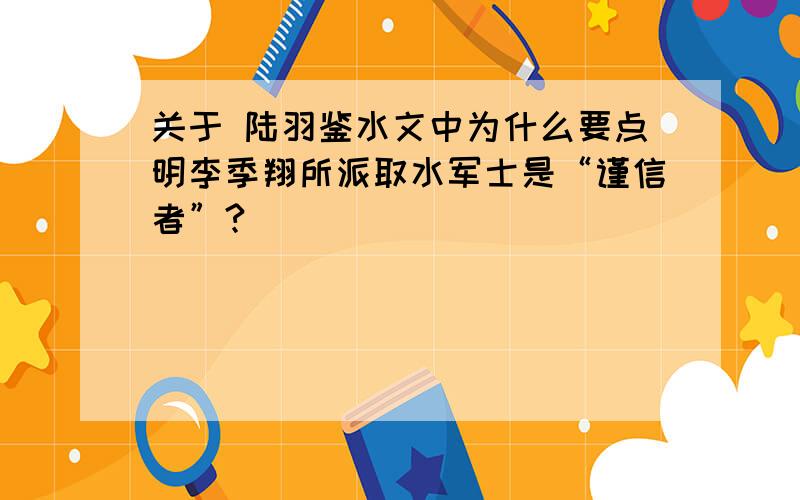 关于 陆羽鉴水文中为什么要点明李季翔所派取水军士是“谨信者”?