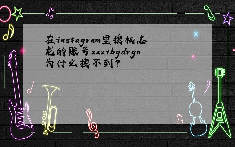 在instagram里搜权志龙的账号xxxibgdrgn为什么搜不到?