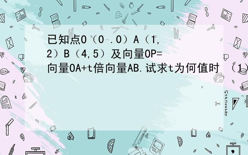 已知点O（0 .0）A（1,2）B（4,5）及向量OP=向量OA+t倍向量AB.试求t为何值时 （1）点P在X轴上.