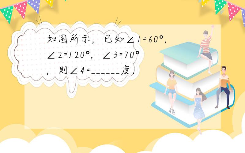 如图所示，已知∠1=60°，∠2=120°，∠3=70°，则∠4=______度．