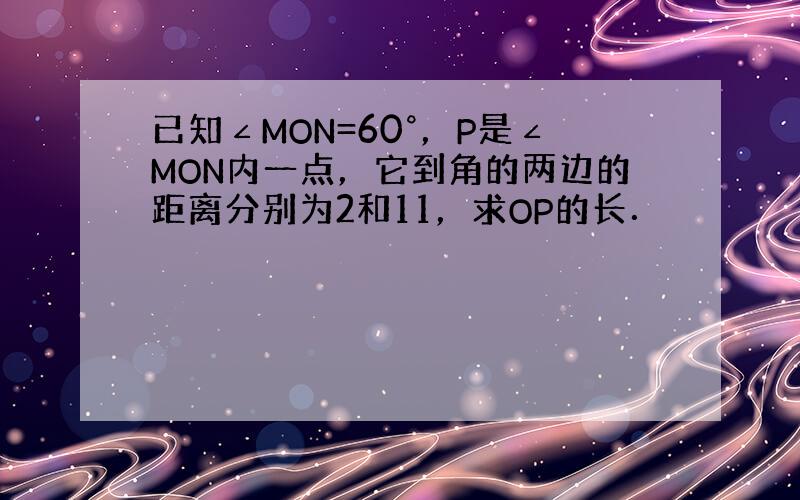 已知∠MON=60°，P是∠MON内一点，它到角的两边的距离分别为2和11，求OP的长．