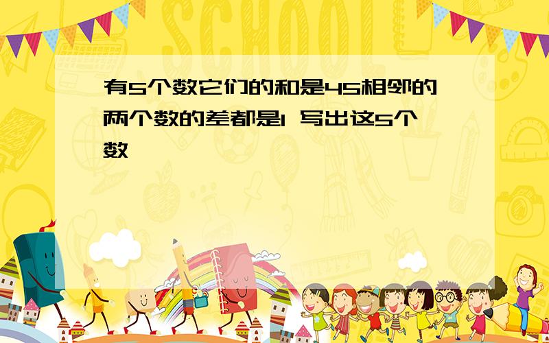 有5个数它们的和是45相邻的两个数的差都是1 写出这5个数