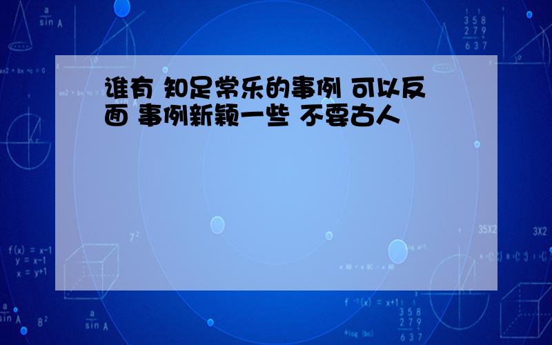 谁有 知足常乐的事例 可以反面 事例新颖一些 不要古人