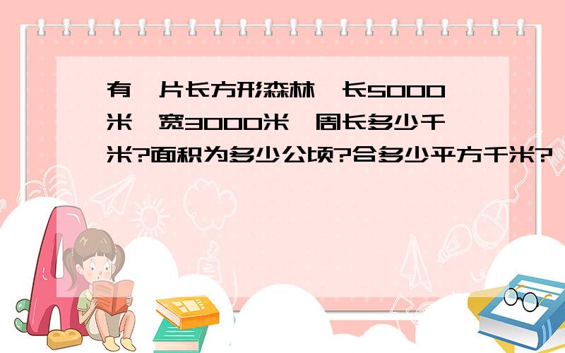 有一片长方形森林,长5000米,宽3000米,周长多少千米?面积为多少公顷?合多少平方千米?