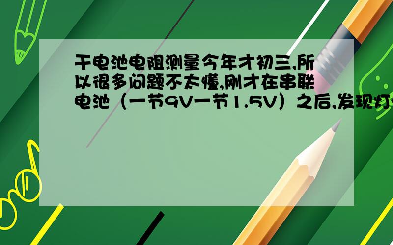 干电池电阻测量今年才初三,所以很多问题不太懂,刚才在串联电池（一节9V一节1.5V）之后,发现灯更暗了,仔细检查发现1.