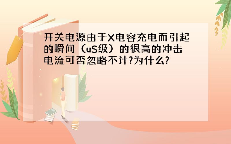 开关电源由于X电容充电而引起的瞬间（uS级）的很高的冲击电流可否忽略不计?为什么?