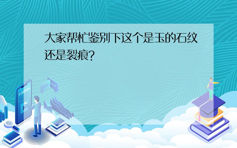 大家帮忙鉴别下这个是玉的石纹还是裂痕?