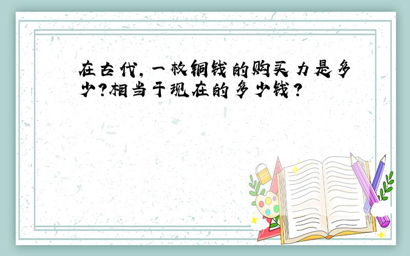 在古代,一枚铜钱的购买力是多少?相当于现在的多少钱?