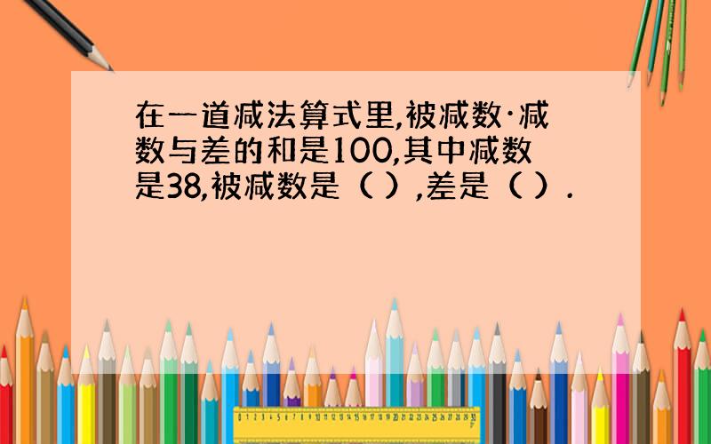 在一道减法算式里,被减数·减数与差的和是100,其中减数是38,被减数是（ ）,差是（ ）.