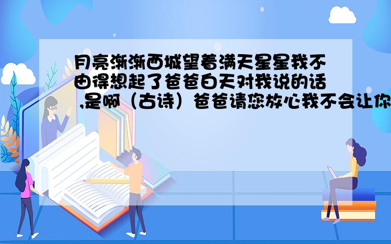 月亮渐渐西城望着满天星星我不由得想起了爸爸白天对我说的话 ,是啊（古诗）爸爸请您放心我不会让你失望的