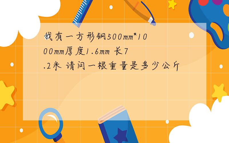 我有一方形钢500mm*1000mm厚度1.6mm 长7.2米 请问一根重量是多少公斤