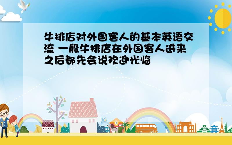 牛排店对外国客人的基本英语交流 一般牛排店在外国客人进来之后都先会说欢迎光临