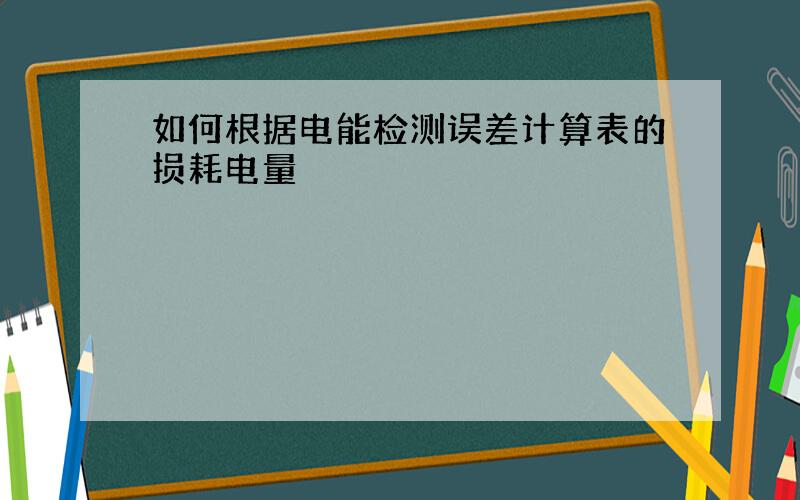 如何根据电能检测误差计算表的损耗电量