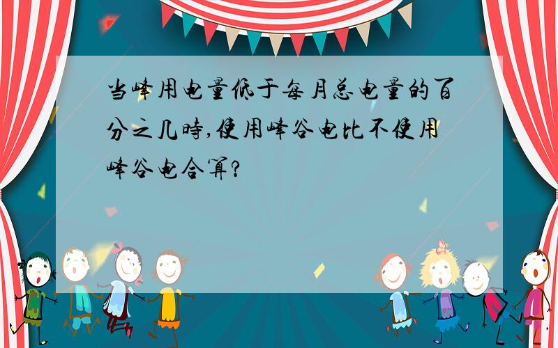 当峰用电量低于每月总电量的百分之几时,使用峰谷电比不使用峰谷电合算?