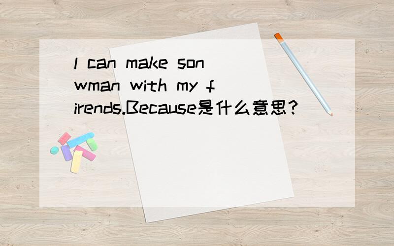 l can make sonwman with my firends.Because是什么意思?