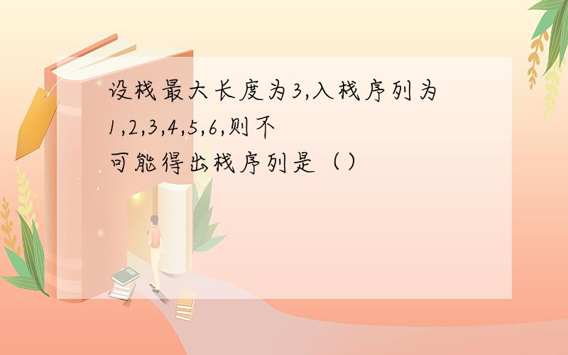 设栈最大长度为3,入栈序列为1,2,3,4,5,6,则不可能得出栈序列是（）