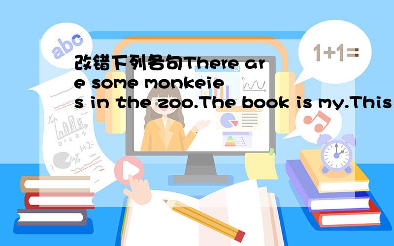 改错下列各句There are some monkeies in the zoo.The book is my.This