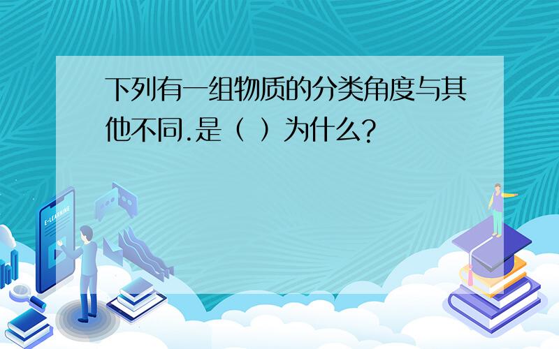 下列有一组物质的分类角度与其他不同.是（ ）为什么?