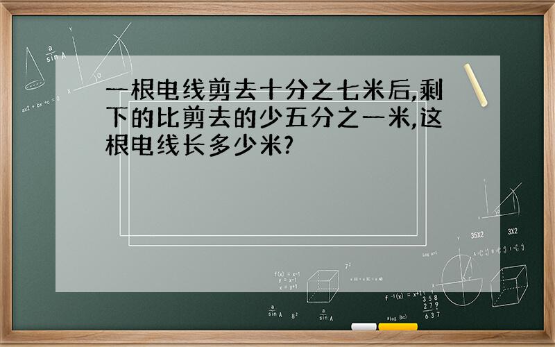 一根电线剪去十分之七米后,剩下的比剪去的少五分之一米,这根电线长多少米?