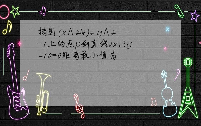 椭圆(x∧2/4)+ y∧2＝1上的点p到直线2x+3y－10＝0距离最小值为