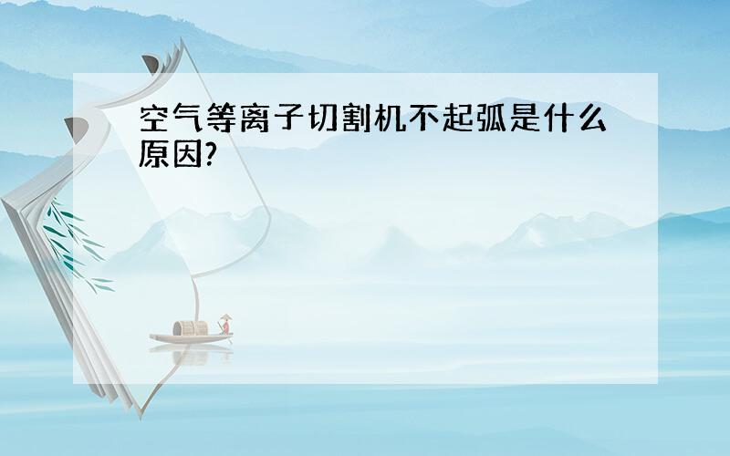 空气等离子切割机不起弧是什么原因?