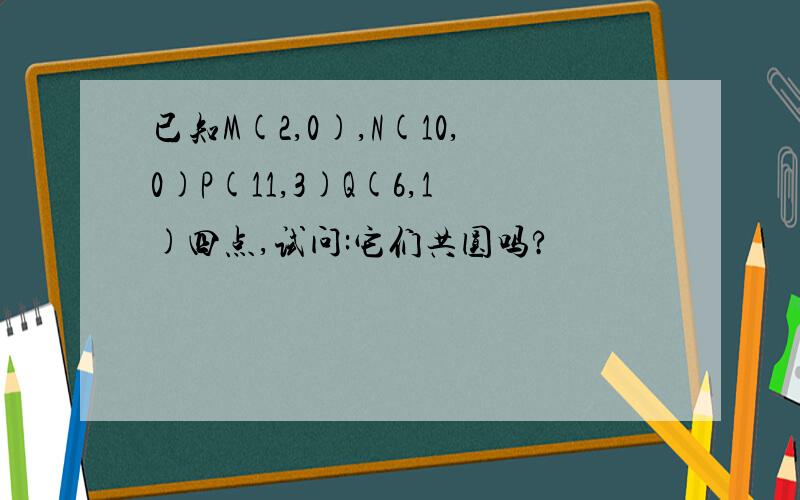 已知M(2,0),N(10,0)P(11,3)Q(6,1)四点,试问:它们共圆吗?