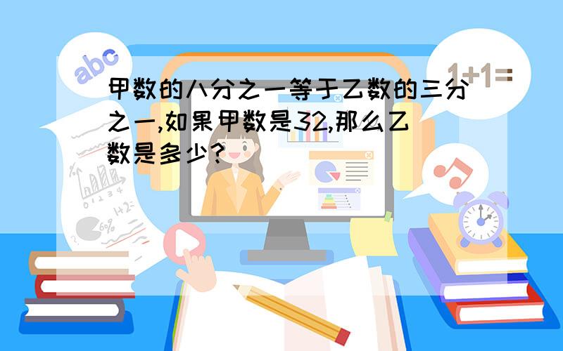 甲数的八分之一等于乙数的三分之一,如果甲数是32,那么乙数是多少?