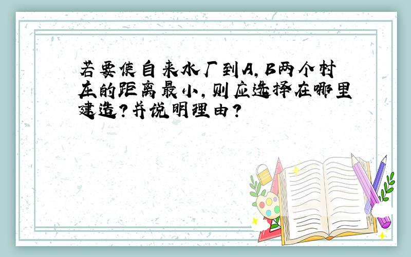 若要使自来水厂到A,B两个村庄的距离最小,则应选择在哪里建造?并说明理由?