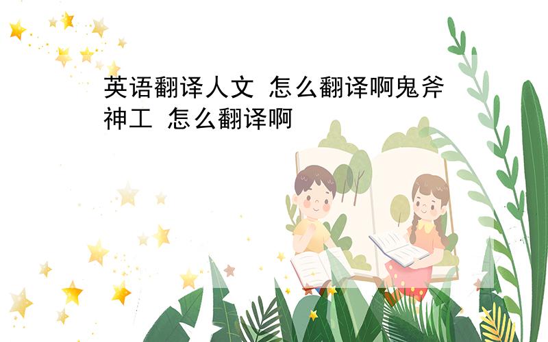 英语翻译人文 怎么翻译啊鬼斧神工 怎么翻译啊