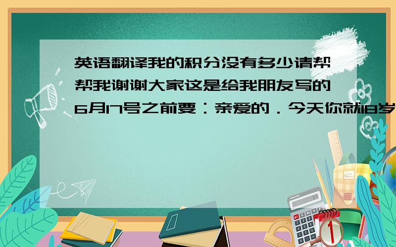 英语翻译我的积分没有多少请帮帮我谢谢大家这是给我朋友写的6月17号之前要：亲爱的．今天你就18岁了．不要再顽皮了．不要再