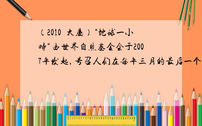 （2010•大庆）“地球一小时”由世界自然基金会于2007年发起，号召人们在每年三月的最后一个周六晚上自愿关灯一小时，倡