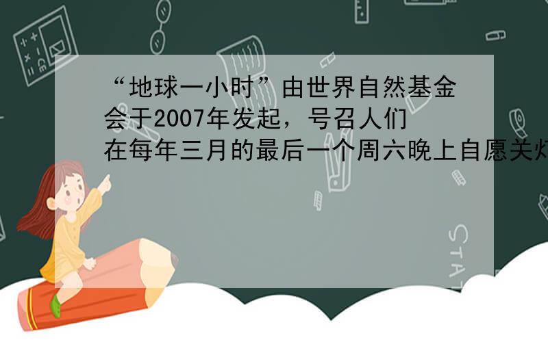 “地球一小时”由世界自然基金会于2007年发起，号召人们在每年三月的最后一个周六晚上自愿关灯一小时，倡导节能减排行动，以